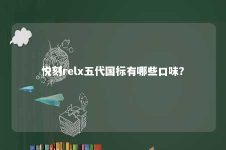 悦刻relx五代国标有哪些口味？ 